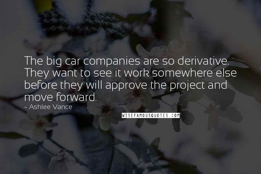 Ashlee Vance Quotes: The big car companies are so derivative. They want to see it work somewhere else before they will approve the project and move forward.