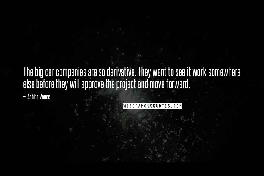 Ashlee Vance Quotes: The big car companies are so derivative. They want to see it work somewhere else before they will approve the project and move forward.