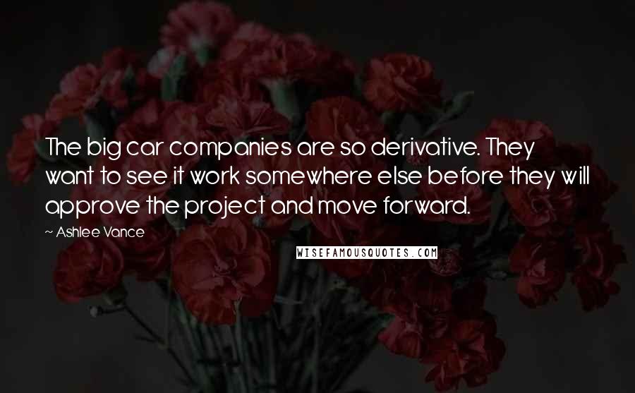 Ashlee Vance Quotes: The big car companies are so derivative. They want to see it work somewhere else before they will approve the project and move forward.