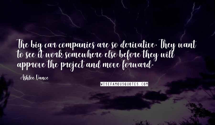 Ashlee Vance Quotes: The big car companies are so derivative. They want to see it work somewhere else before they will approve the project and move forward.