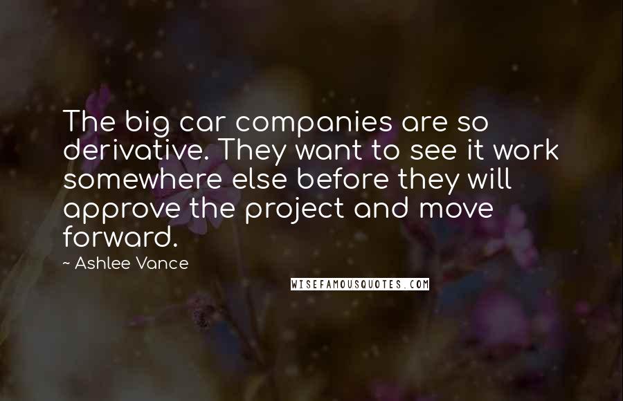 Ashlee Vance Quotes: The big car companies are so derivative. They want to see it work somewhere else before they will approve the project and move forward.