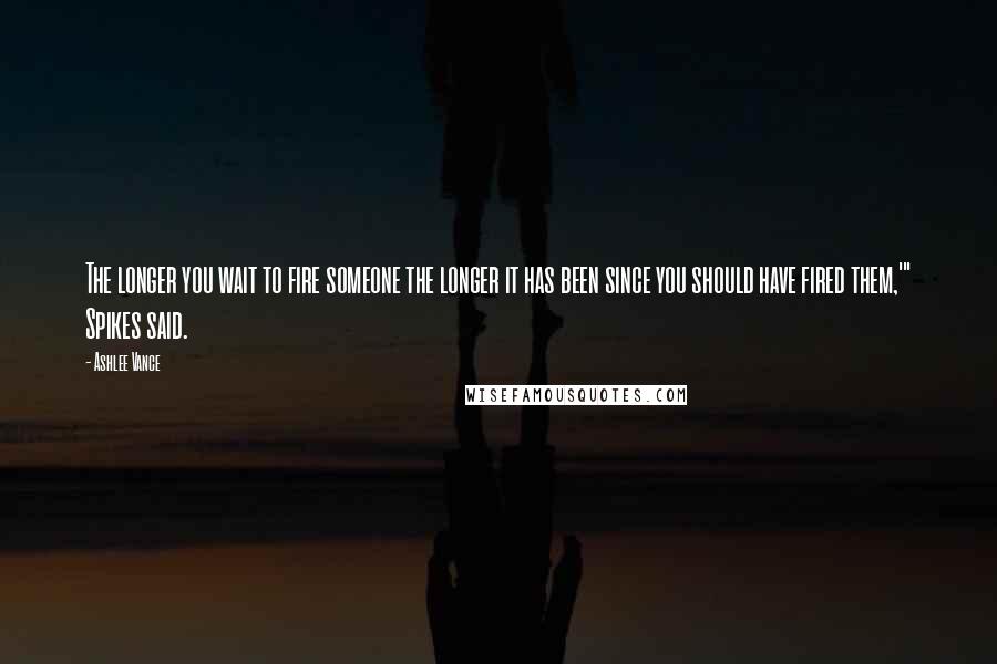 Ashlee Vance Quotes: The longer you wait to fire someone the longer it has been since you should have fired them,'" Spikes said.