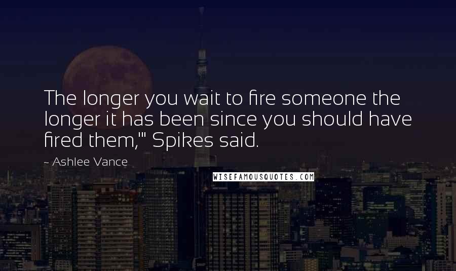 Ashlee Vance Quotes: The longer you wait to fire someone the longer it has been since you should have fired them,'" Spikes said.