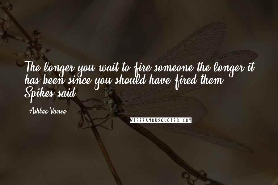 Ashlee Vance Quotes: The longer you wait to fire someone the longer it has been since you should have fired them,'" Spikes said.