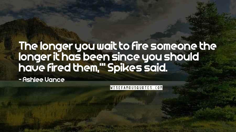 Ashlee Vance Quotes: The longer you wait to fire someone the longer it has been since you should have fired them,'" Spikes said.