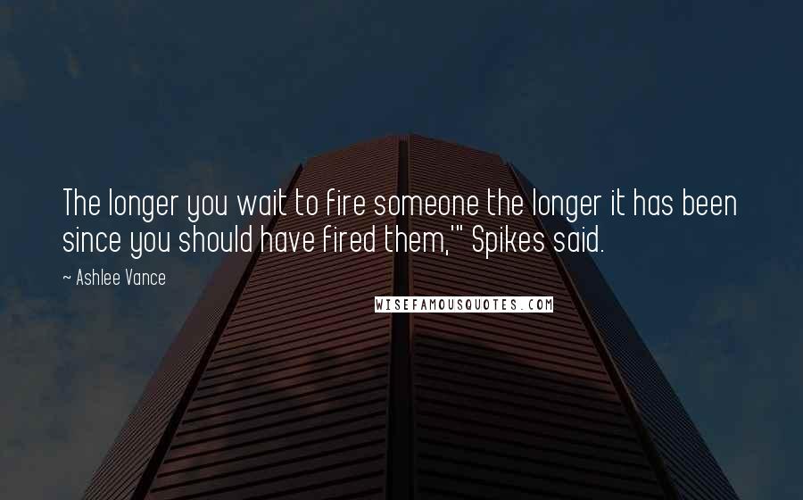 Ashlee Vance Quotes: The longer you wait to fire someone the longer it has been since you should have fired them,'" Spikes said.