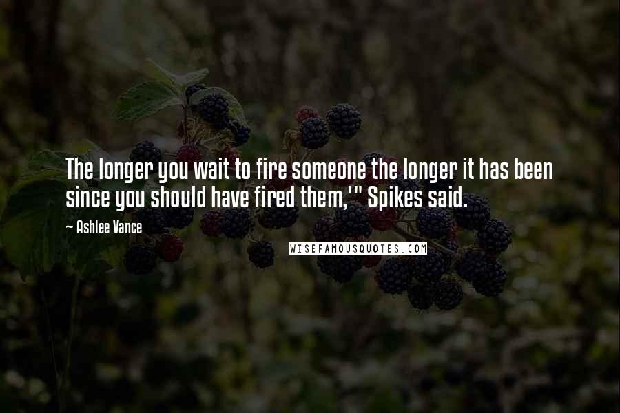 Ashlee Vance Quotes: The longer you wait to fire someone the longer it has been since you should have fired them,'" Spikes said.