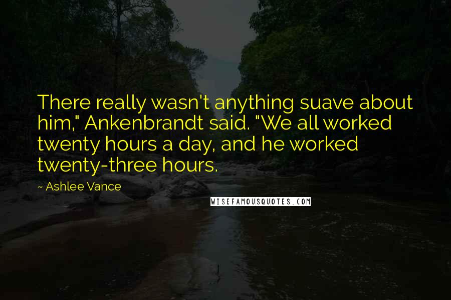 Ashlee Vance Quotes: There really wasn't anything suave about him," Ankenbrandt said. "We all worked twenty hours a day, and he worked twenty-three hours.