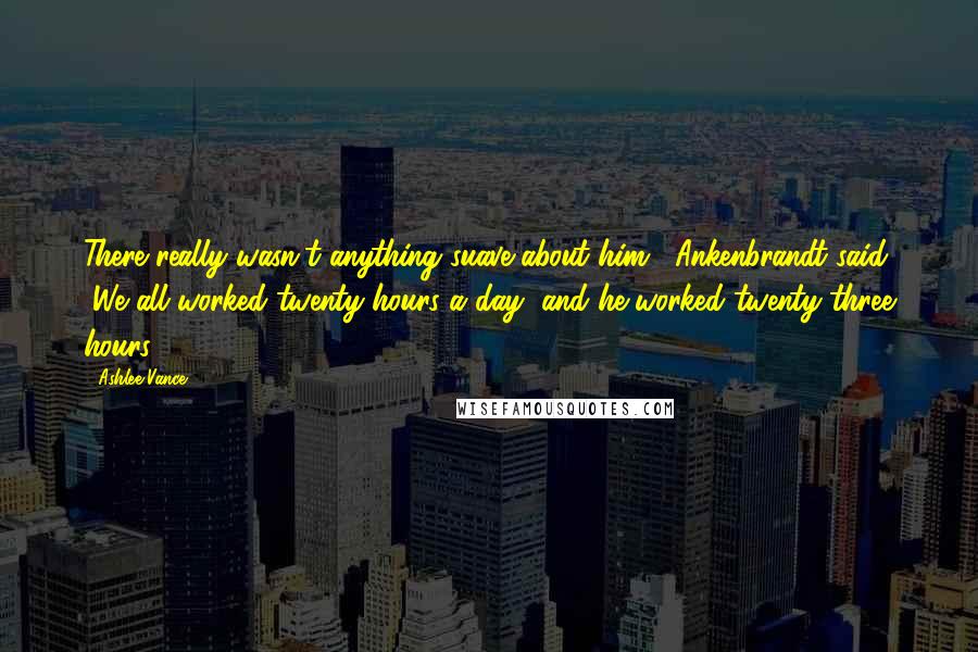 Ashlee Vance Quotes: There really wasn't anything suave about him," Ankenbrandt said. "We all worked twenty hours a day, and he worked twenty-three hours.