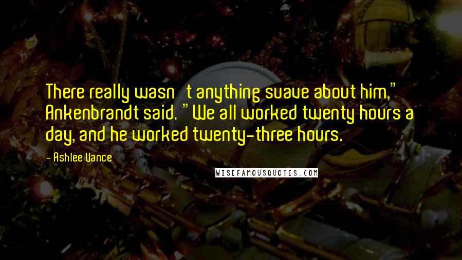 Ashlee Vance Quotes: There really wasn't anything suave about him," Ankenbrandt said. "We all worked twenty hours a day, and he worked twenty-three hours.