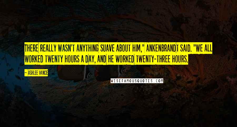 Ashlee Vance Quotes: There really wasn't anything suave about him," Ankenbrandt said. "We all worked twenty hours a day, and he worked twenty-three hours.