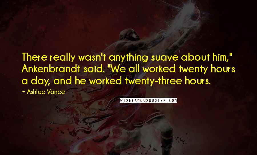 Ashlee Vance Quotes: There really wasn't anything suave about him," Ankenbrandt said. "We all worked twenty hours a day, and he worked twenty-three hours.
