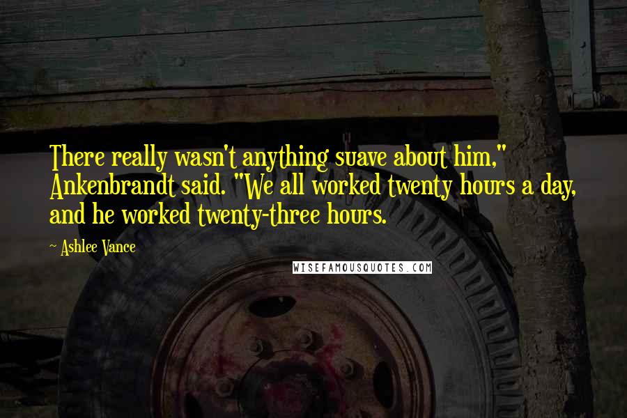 Ashlee Vance Quotes: There really wasn't anything suave about him," Ankenbrandt said. "We all worked twenty hours a day, and he worked twenty-three hours.