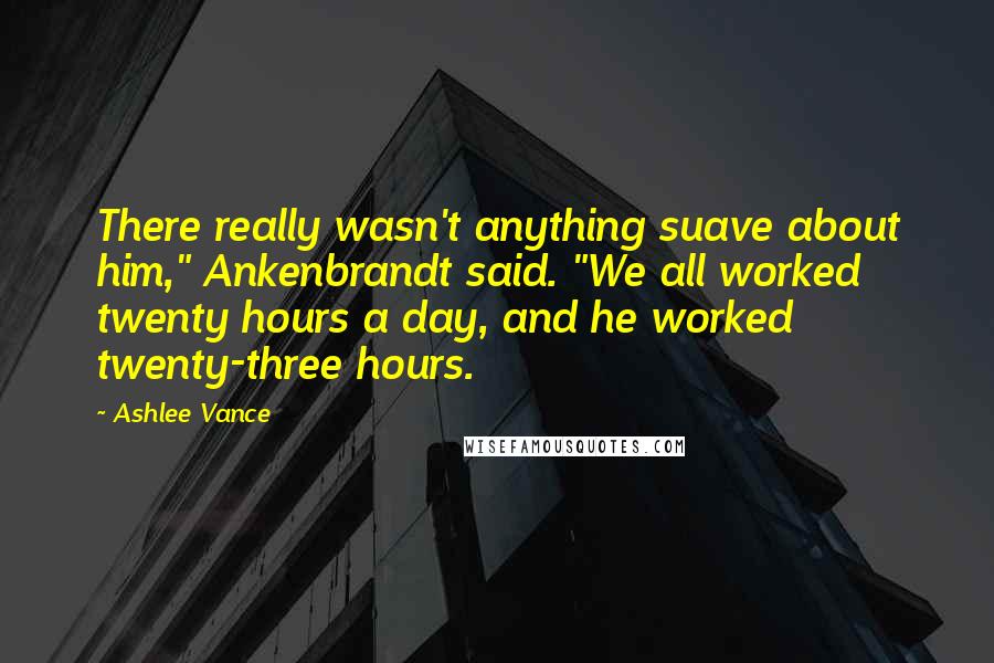 Ashlee Vance Quotes: There really wasn't anything suave about him," Ankenbrandt said. "We all worked twenty hours a day, and he worked twenty-three hours.