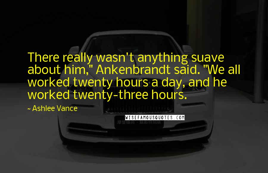 Ashlee Vance Quotes: There really wasn't anything suave about him," Ankenbrandt said. "We all worked twenty hours a day, and he worked twenty-three hours.
