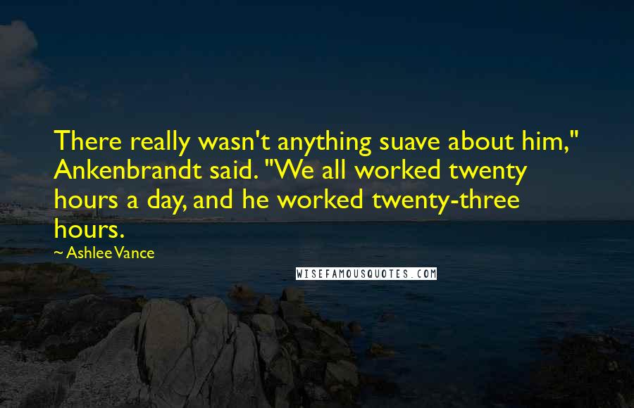 Ashlee Vance Quotes: There really wasn't anything suave about him," Ankenbrandt said. "We all worked twenty hours a day, and he worked twenty-three hours.