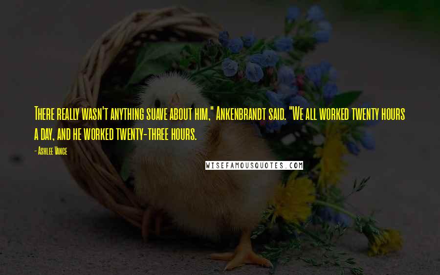 Ashlee Vance Quotes: There really wasn't anything suave about him," Ankenbrandt said. "We all worked twenty hours a day, and he worked twenty-three hours.