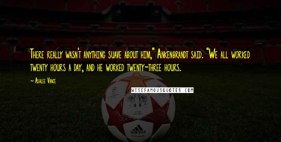 Ashlee Vance Quotes: There really wasn't anything suave about him," Ankenbrandt said. "We all worked twenty hours a day, and he worked twenty-three hours.