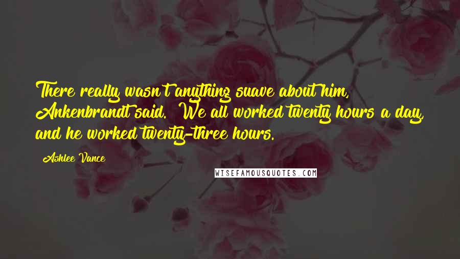 Ashlee Vance Quotes: There really wasn't anything suave about him," Ankenbrandt said. "We all worked twenty hours a day, and he worked twenty-three hours.