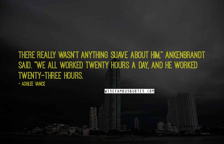 Ashlee Vance Quotes: There really wasn't anything suave about him," Ankenbrandt said. "We all worked twenty hours a day, and he worked twenty-three hours.