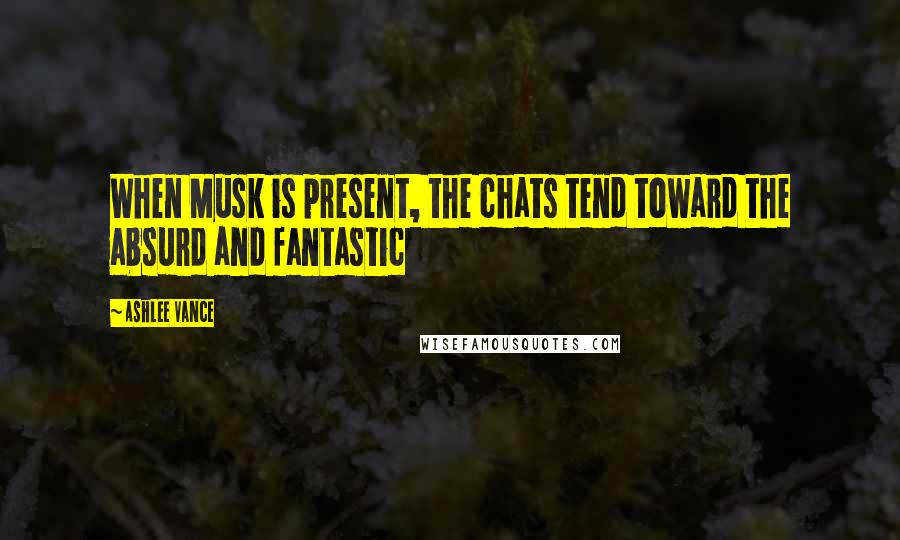 Ashlee Vance Quotes: When Musk is present, the chats tend toward the absurd and fantastic