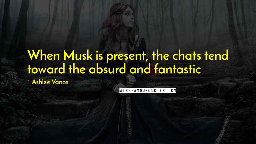 Ashlee Vance Quotes: When Musk is present, the chats tend toward the absurd and fantastic