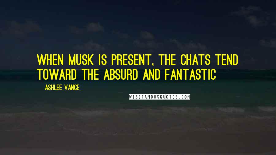 Ashlee Vance Quotes: When Musk is present, the chats tend toward the absurd and fantastic