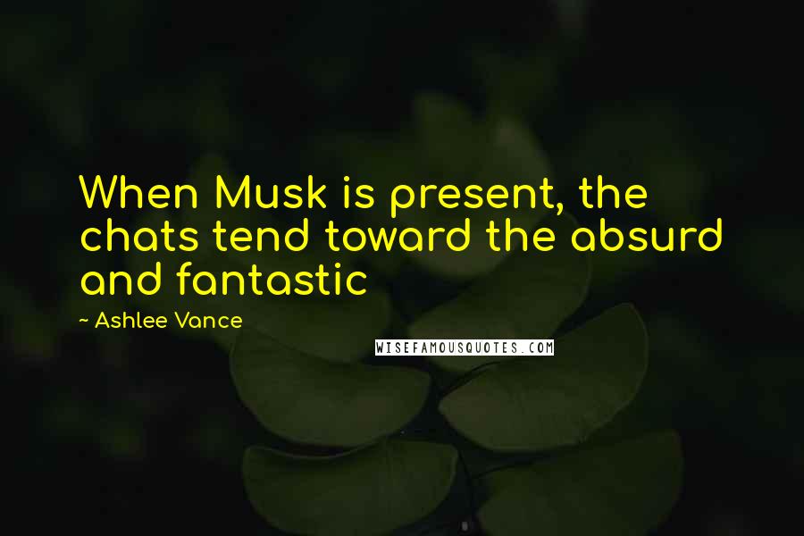Ashlee Vance Quotes: When Musk is present, the chats tend toward the absurd and fantastic