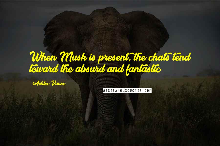 Ashlee Vance Quotes: When Musk is present, the chats tend toward the absurd and fantastic