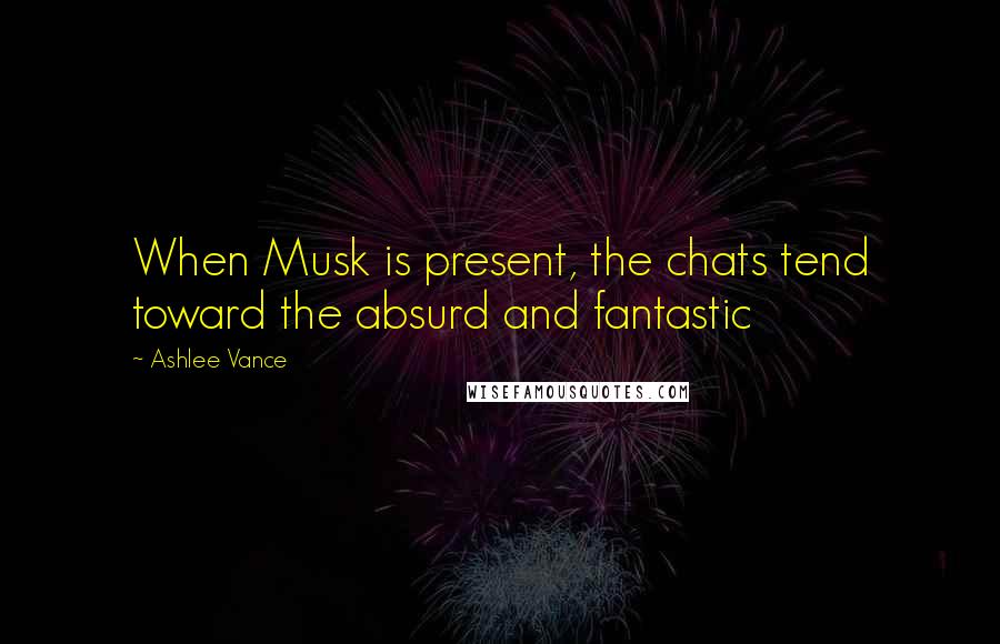 Ashlee Vance Quotes: When Musk is present, the chats tend toward the absurd and fantastic