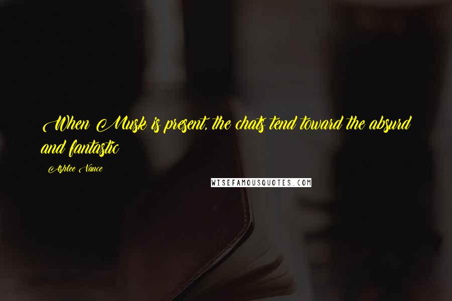 Ashlee Vance Quotes: When Musk is present, the chats tend toward the absurd and fantastic