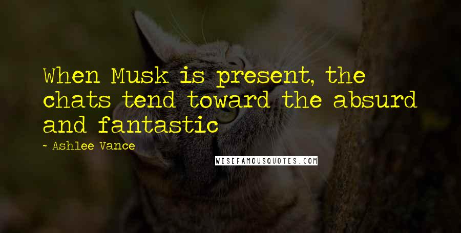 Ashlee Vance Quotes: When Musk is present, the chats tend toward the absurd and fantastic