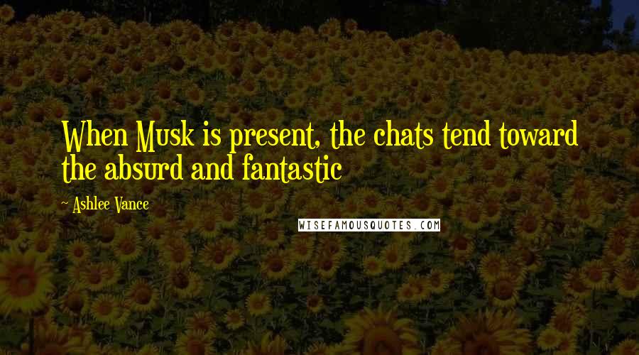 Ashlee Vance Quotes: When Musk is present, the chats tend toward the absurd and fantastic