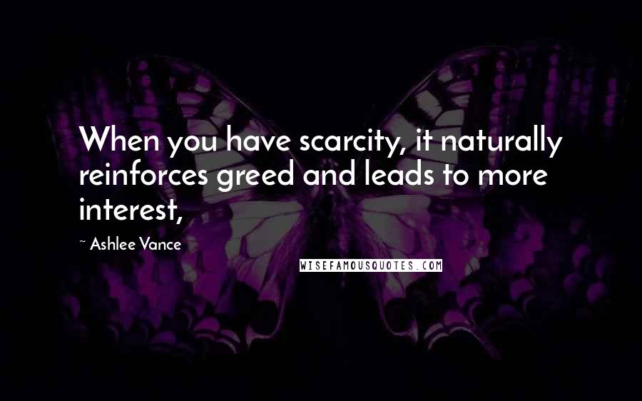 Ashlee Vance Quotes: When you have scarcity, it naturally reinforces greed and leads to more interest,