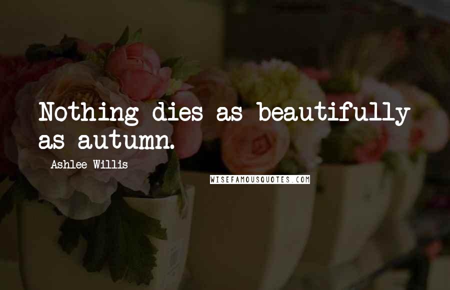 Ashlee Willis Quotes: Nothing dies as beautifully as autumn.