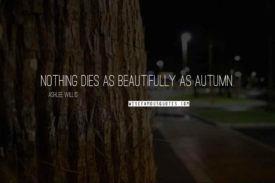 Ashlee Willis Quotes: Nothing dies as beautifully as autumn.