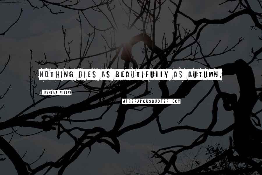 Ashlee Willis Quotes: Nothing dies as beautifully as autumn.