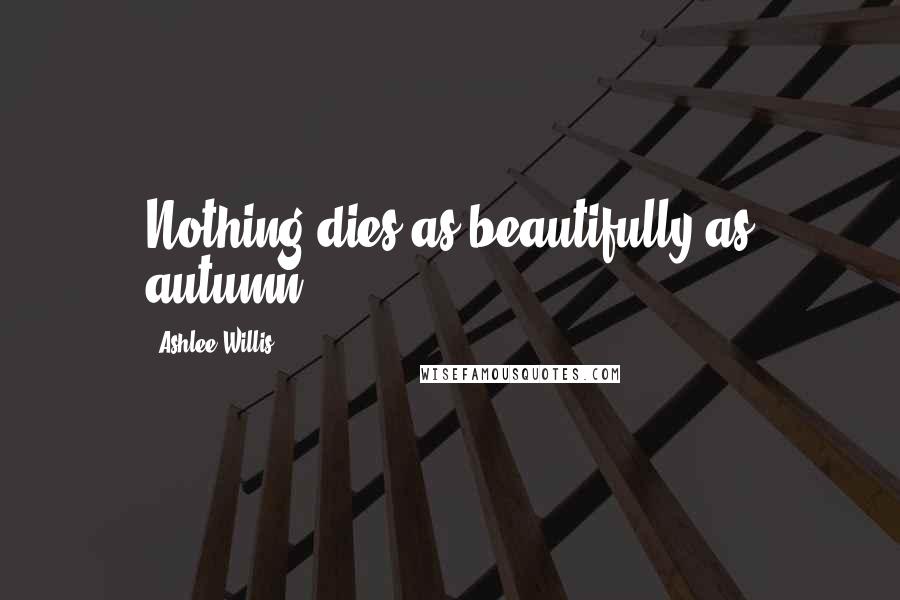 Ashlee Willis Quotes: Nothing dies as beautifully as autumn.