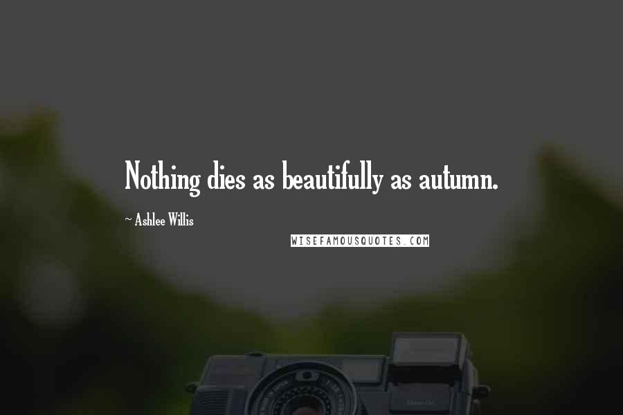 Ashlee Willis Quotes: Nothing dies as beautifully as autumn.