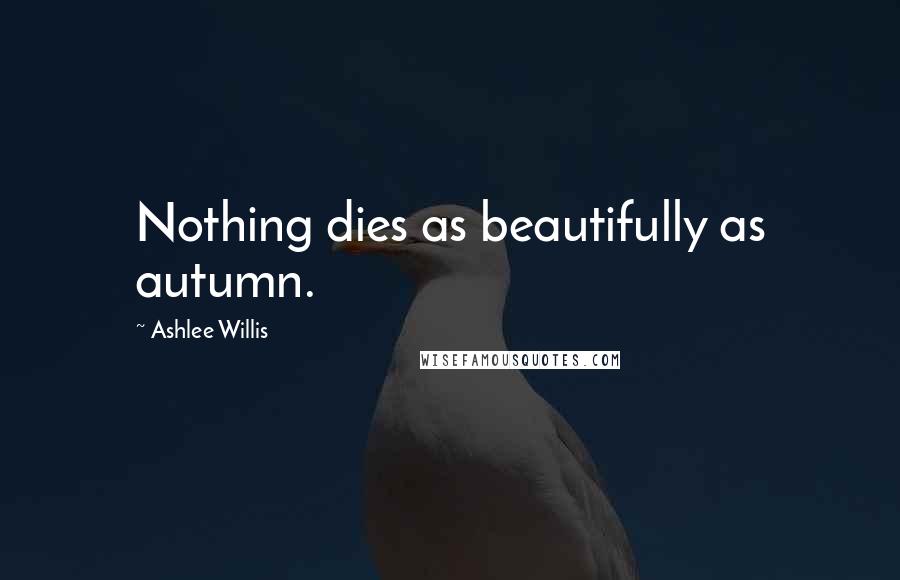 Ashlee Willis Quotes: Nothing dies as beautifully as autumn.