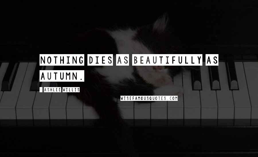 Ashlee Willis Quotes: Nothing dies as beautifully as autumn.