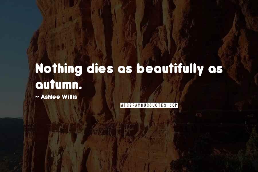 Ashlee Willis Quotes: Nothing dies as beautifully as autumn.