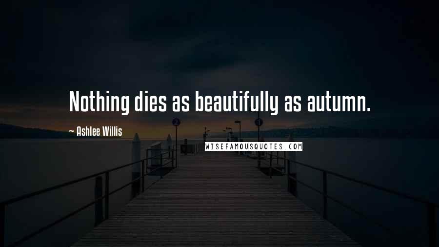 Ashlee Willis Quotes: Nothing dies as beautifully as autumn.