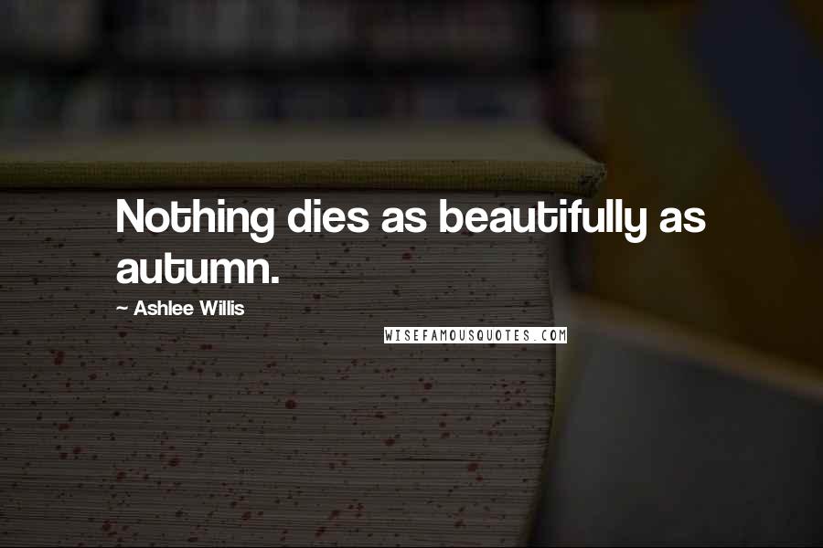 Ashlee Willis Quotes: Nothing dies as beautifully as autumn.
