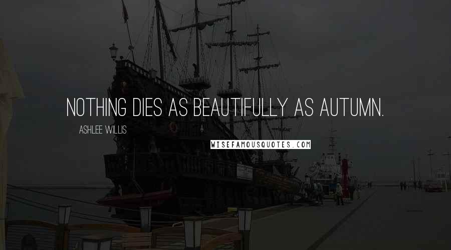 Ashlee Willis Quotes: Nothing dies as beautifully as autumn.