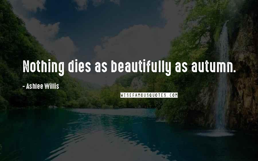 Ashlee Willis Quotes: Nothing dies as beautifully as autumn.