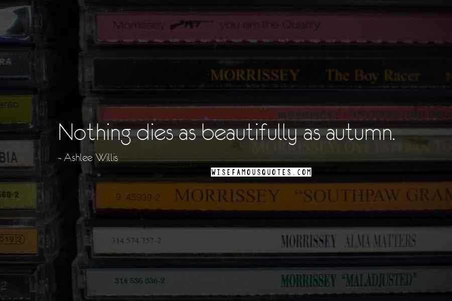 Ashlee Willis Quotes: Nothing dies as beautifully as autumn.