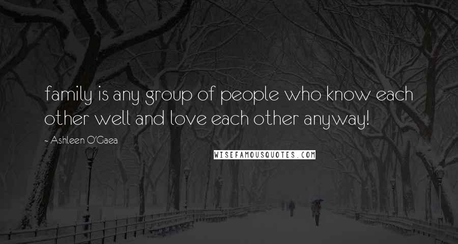 Ashleen O'Gaea Quotes: family is any group of people who know each other well and love each other anyway!