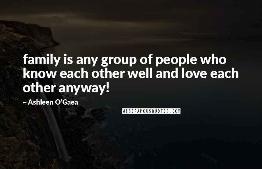 Ashleen O'Gaea Quotes: family is any group of people who know each other well and love each other anyway!