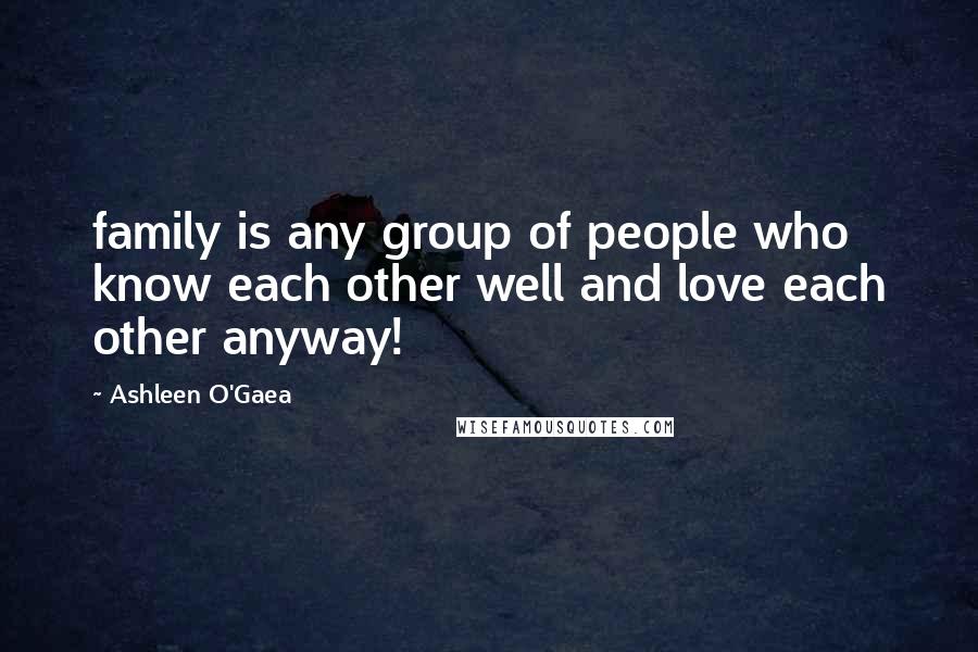 Ashleen O'Gaea Quotes: family is any group of people who know each other well and love each other anyway!